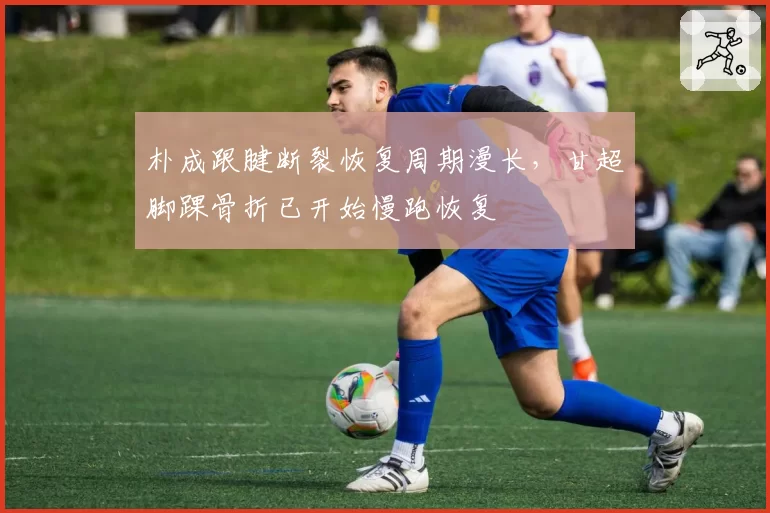 朴成跟腱断裂恢复周期漫长,甘超脚踝骨折已开始慢跑恢复