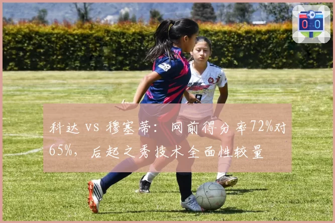 科达 vs 穆塞蒂：网前得分率72%对65%，后起之秀技术全面性较量
