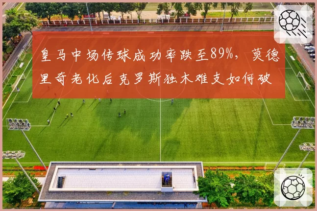 皇马中场传球成功率跌至89%,莫德里奇老化后克罗斯独木难支如何破局?