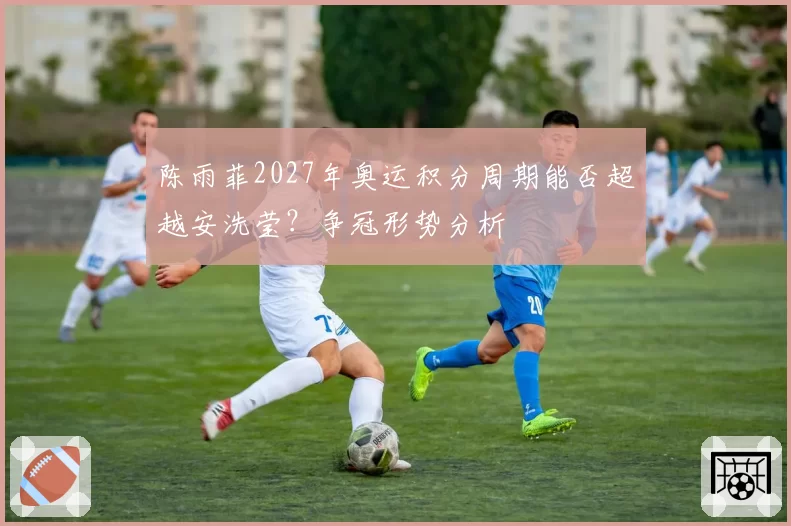 陈雨菲2027年奥运积分周期能否超越安洗莹?争冠形势分析