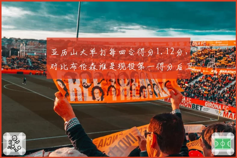 亚历山大单打每回合得分1.12分,对比布伦森谁是现役第一得分后卫?