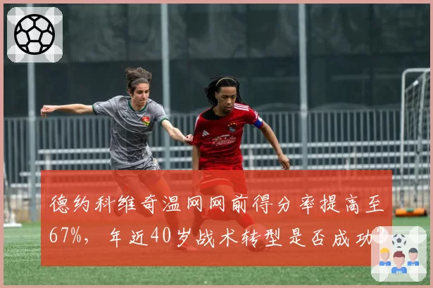 德约科维奇温网网前得分率提高至67%，年近40岁战术转型是否成功？