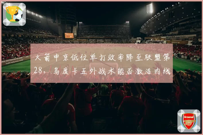 火箭申京低位单打效率降至联盟第28,乌度卡五外战术能否激活内线?
