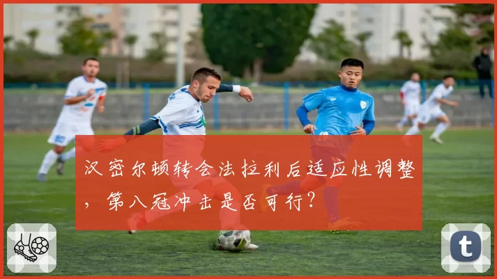 汉密尔顿转会法拉利后适应性调整，第八冠冲击是否可行？