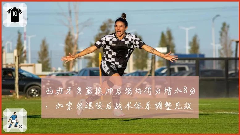 西班牙男篮换帅后场均得分增加8分，加索尔退役后战术体系调整见效