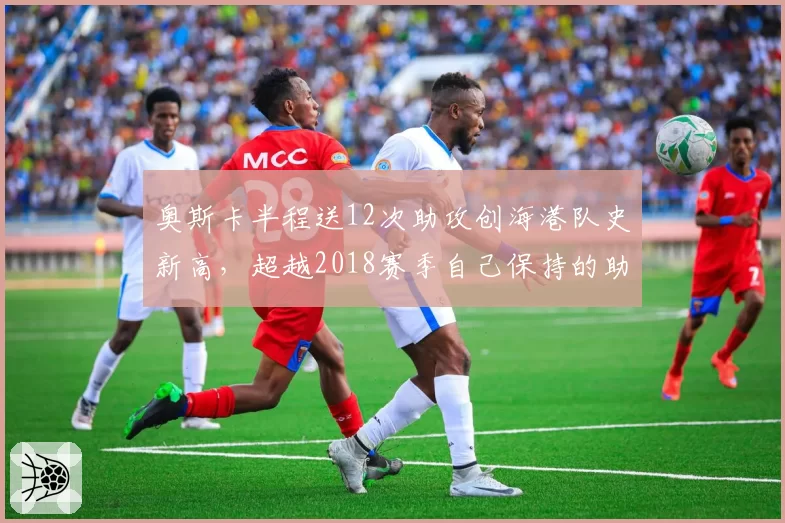 奥斯卡半程送12次助攻创海港队史新高,超越2018赛季自己保持的助攻紧咬纪录