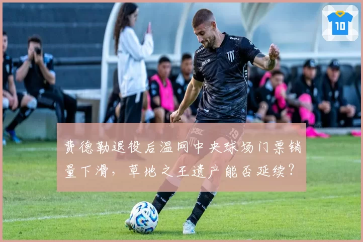 费德勒退役后温网中央球场门票销量下滑,草地之王遗产能否延续?