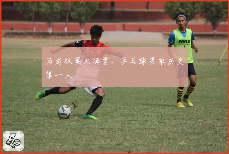 马龙双圈大满贯,乒乓球男单历史第一人