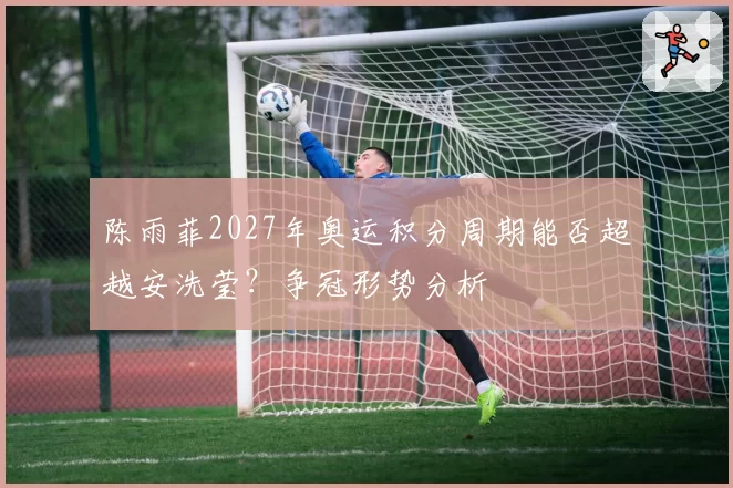 陈雨菲2027年奥运积分周期能否超越安洗莹?争冠形势分析