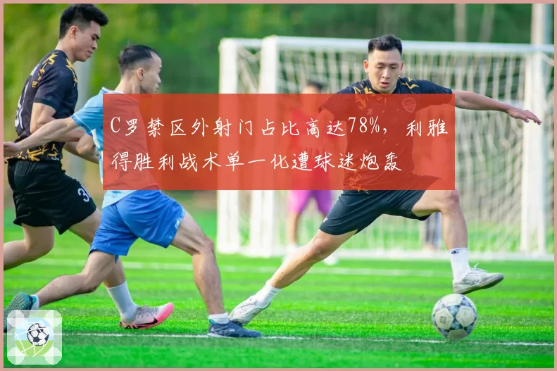 C罗禁区外射门占比高达78%,利雅得胜利战术单一化遭球迷炮轰