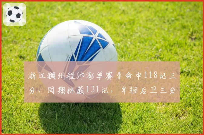 浙江稠州程帅澎单赛季命中118记三分,同期林葳131记,年轻后卫三分火力比拼