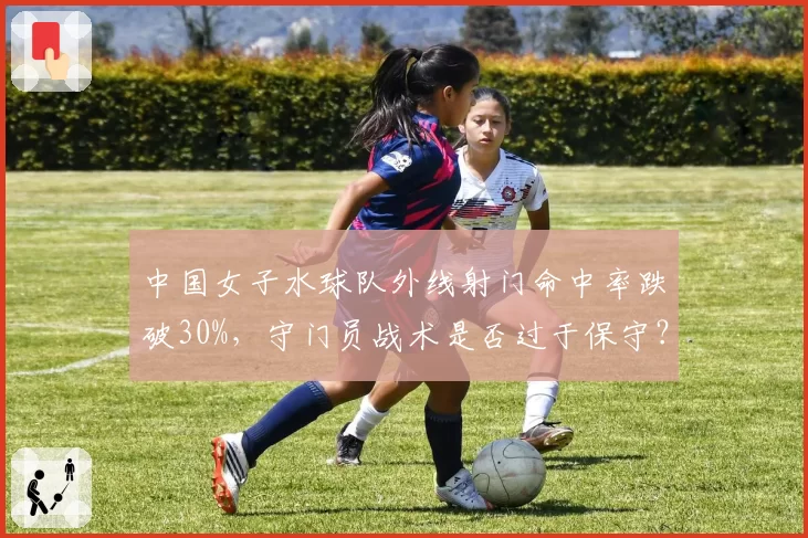 中国女子水球队外线射门命中率跌破30%,守门员战术是否过于保守?