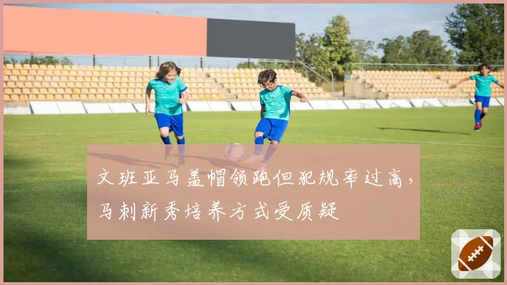 文班亚马盖帽领跑但犯规率过高，马刺新秀培养方式受质疑