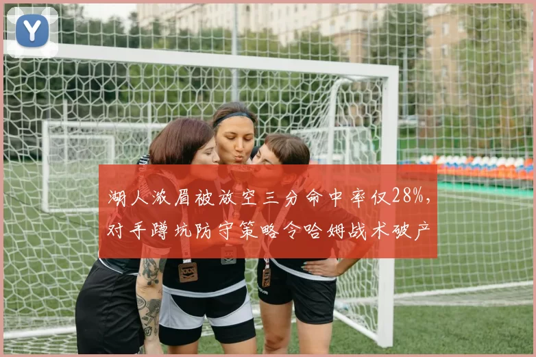 湖人浓眉被放空三分命中率仅28%,对手蹲坑防守策略令哈姆战术破产