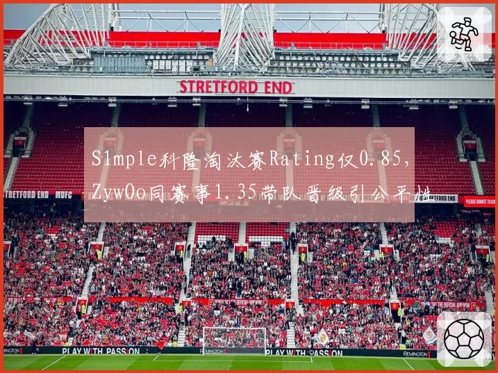 S1mple科隆淘汰赛Rating仅0.85,ZywOo同赛事1.35带队晋级引公平性争议