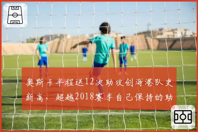 奥斯卡半程送12次助攻创海港队史新高，超越2018赛季自己保持的助攻紧咬纪录