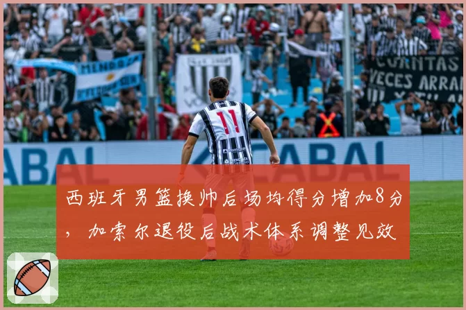 西班牙男篮换帅后场均得分增加8分，加索尔退役后战术体系调整见效