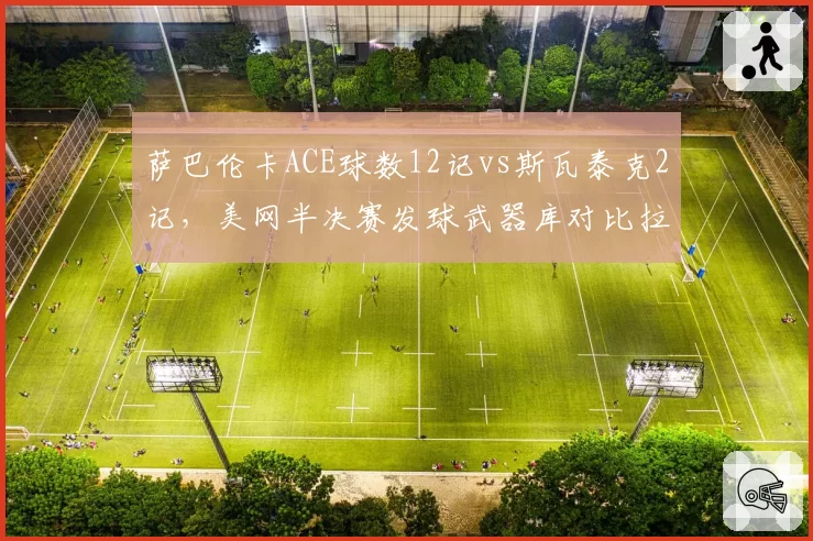 萨巴伦卡ACE球数12记vs斯瓦泰克2记，美网半决赛发球武器库对比拉开差距