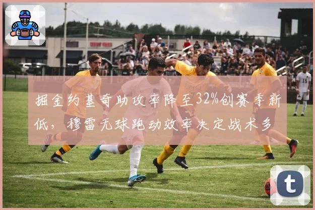 掘金约基奇助攻率降至32%创赛季新低,穆雷无球跑动效率决定战术多样性