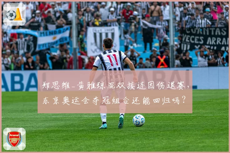 郑思维_黄雅琼混双接连因伤退赛,东京奥运会夺冠组合还能回归吗?
