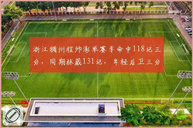 浙江稠州程帅澎单赛季命中118记三分,同期林葳131记,年轻后卫三分火力比拼