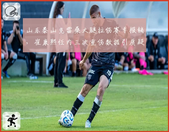 山东泰山克雷桑大腿拉伤赛季报销，崔康熙任内三次重伤数据引质疑