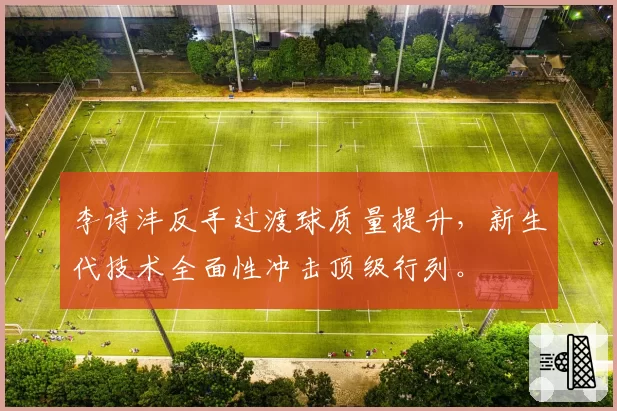 李诗沣反手过渡球质量提升,新生代技术全面性冲击顶级行列。