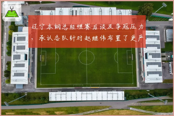 辽宁本钢总经理赛后谈及争冠压力，承认各队针对赵继伟布置了更严密的包夹__br_