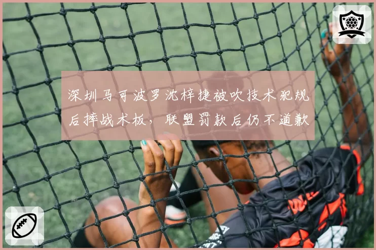 深圳马可波罗沈梓捷被吹技术犯规后摔战术板,联盟罚款后仍不道歉引争议