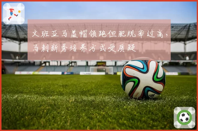 文班亚马盖帽领跑但犯规率过高，马刺新秀培养方式受质疑
