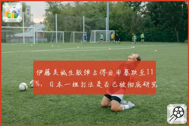 伊藤美诚生胶弹击得分率暴跌至11%,日本一姐打法是否已被彻底研究透?