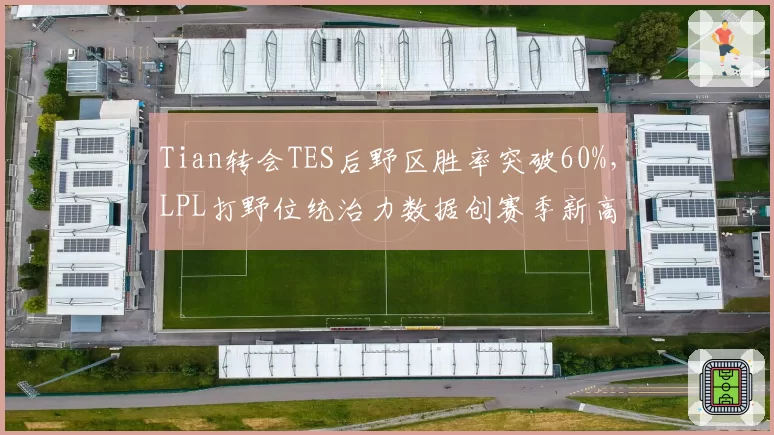 Tian转会TES后野区胜率突破60%，LPL打野位统治力数据创赛季新高