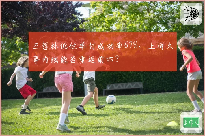 王哲林低位单打成功率67%,上海久事内线能否重返前四?