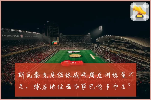 斯瓦泰克肩伤休战两周后训练量不足，球后地位面临萨巴伦卡冲击？