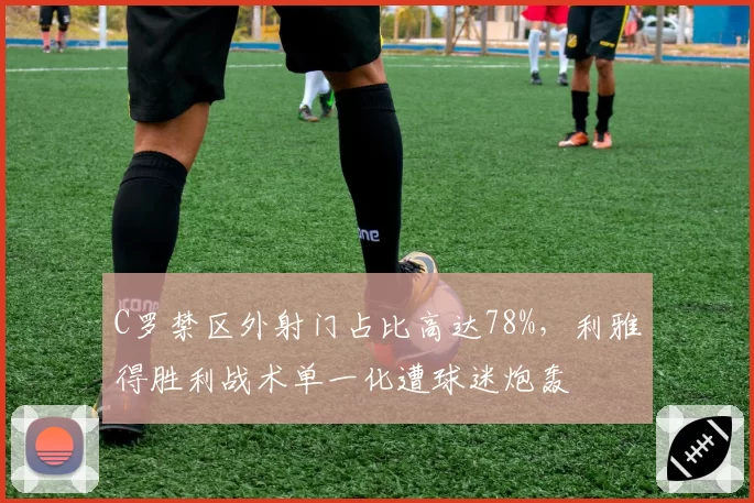 C罗禁区外射门占比高达78%,利雅得胜利战术单一化遭球迷炮轰