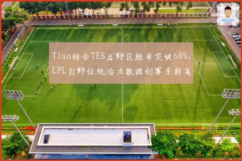 Tian转会TES后野区胜率突破60%，LPL打野位统治力数据创赛季新高