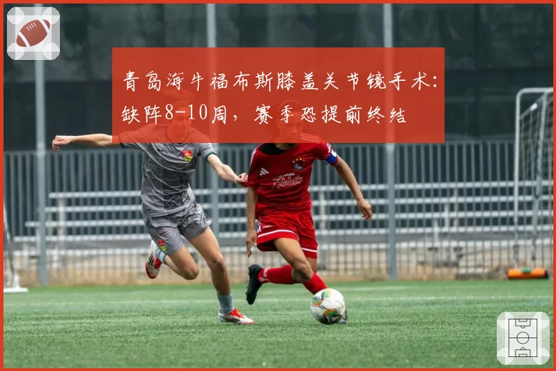 青岛海牛福布斯膝盖关节镜手术:缺阵8-10周,赛季恐提前终结