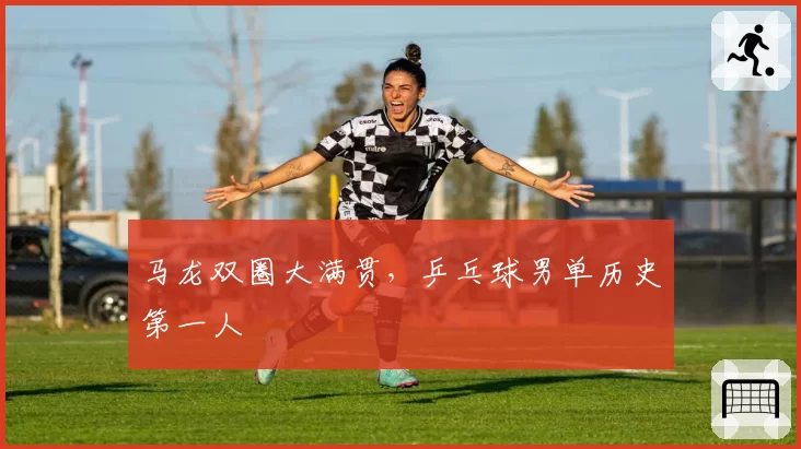 马龙双圈大满贯,乒乓球男单历史第一人