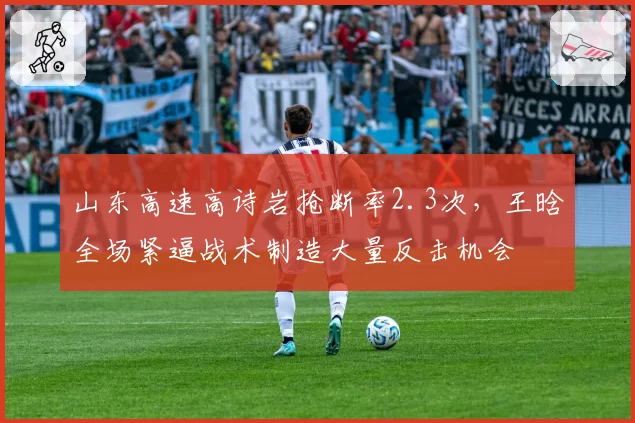 山东高速高诗岩抢断率2.3次,王晗全场紧逼战术制造大量反击机会