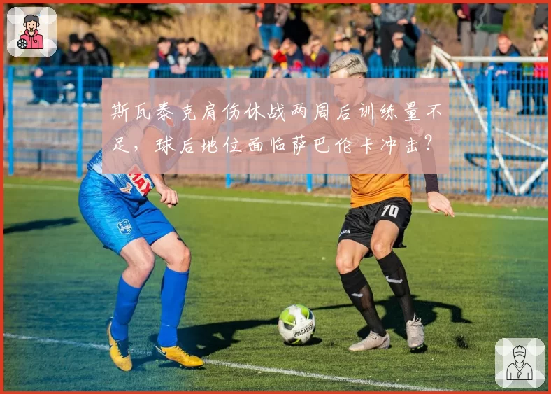 斯瓦泰克肩伤休战两周后训练量不足，球后地位面临萨巴伦卡冲击？